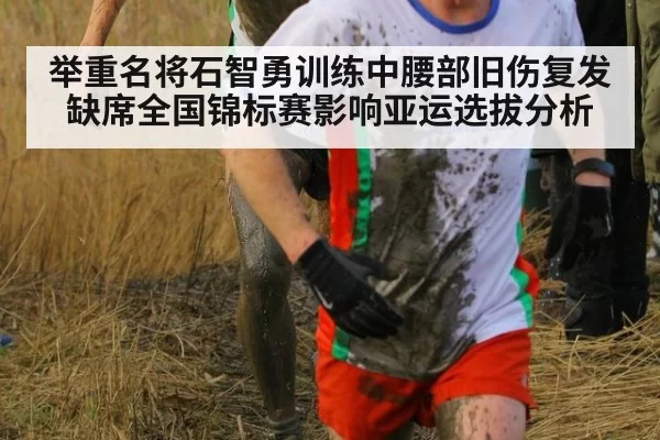 举重名将石智勇训练中腰部旧伤复发 缺席全国锦标赛影响亚运选拔分析