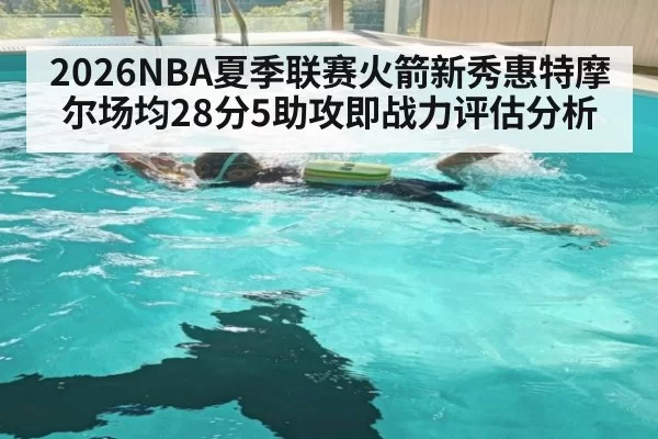 2026NBA夏季联赛火箭新秀惠特摩尔场均28分5助攻即战力评估分析