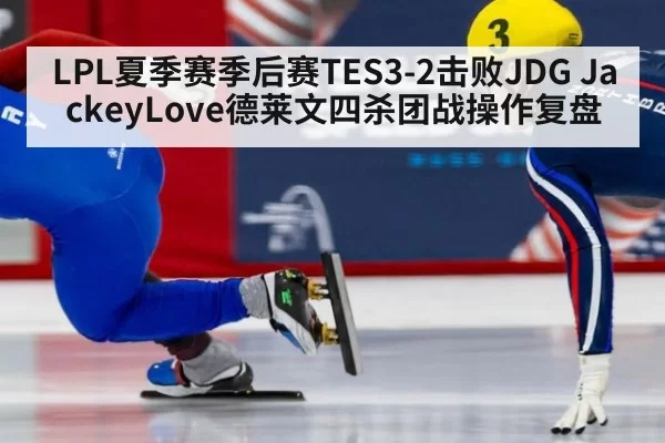 LPL夏季赛季后赛TES3-2击败JDG JackeyLove德莱文四杀团战操作复盘
