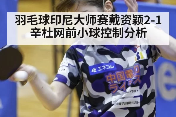 羽毛球印尼大师赛戴资颖2-1辛杜网前小球控制分析