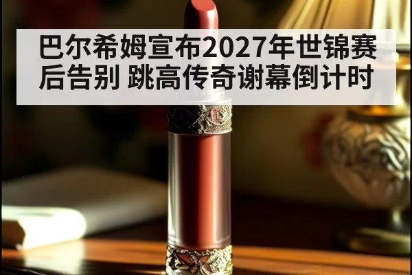 巴尔希姆宣布2027年世锦赛后告别 跳高传奇谢幕倒计时