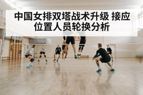 中国女排双塔战术升级 接应位置人员轮换分析