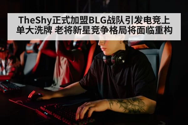 TheShy正式加盟BLG战队引发电竞上单大洗牌 老将新星竞争格局将面临重构