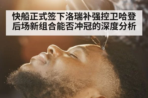 快船正式签下洛瑞补强控卫哈登后场新组合能否冲冠的深度分析