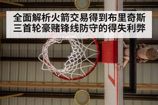 全面解析火箭交易得到布里奇斯三首轮豪赌锋线防守的得失利弊